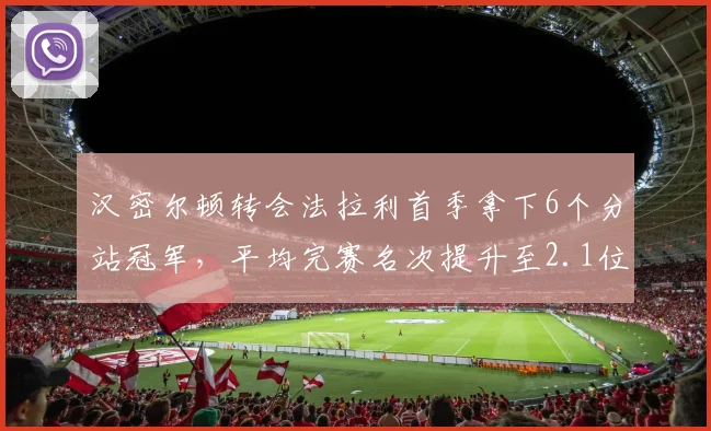 汉密尔顿转会法拉利首季拿下6个分站冠军，平均完赛名次提升至2.1位