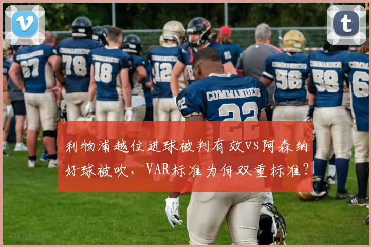 利物浦越位进球被判有效vs阿森纳好球被吹，VAR标准为何双重标准？