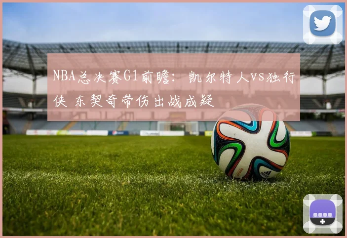 NBA总决赛G1前瞻：凯尔特人vs独行侠 东契奇带伤出战成疑