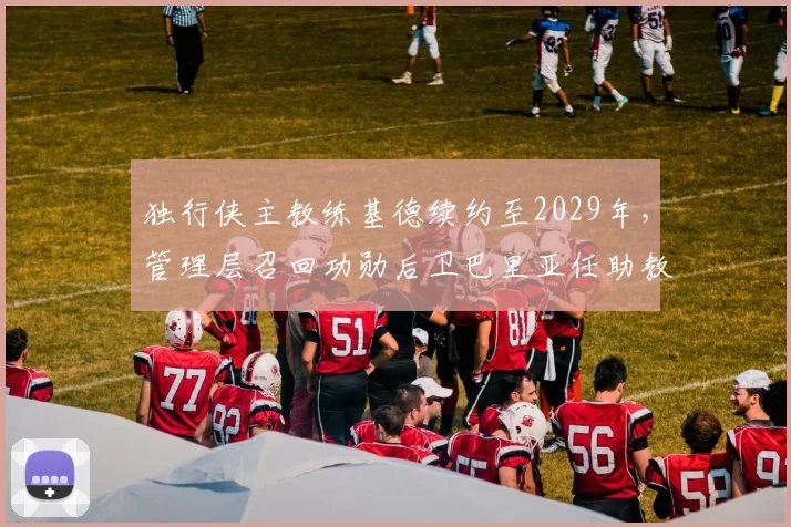 独行侠主教练基德续约至2029年,管理层召回功勋后卫巴里亚任助教