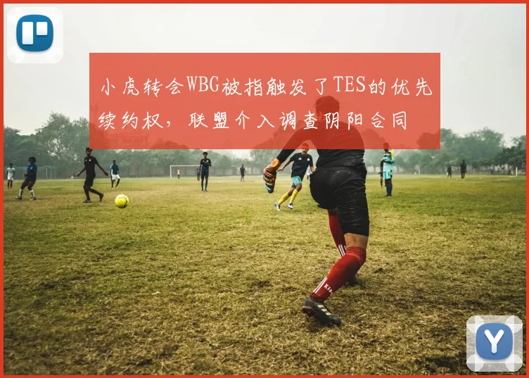 小虎转会WBG被指触发了TES的优先续约权，联盟介入调查阴阳合同