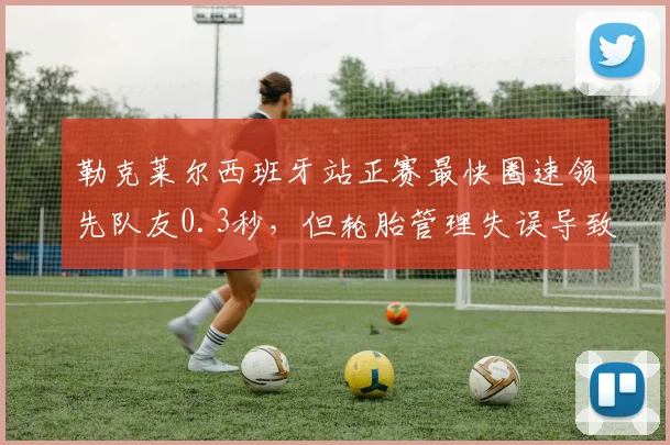 勒克莱尔西班牙站正赛最快圈速领先队友0.3秒,但轮胎管理失误导致丢冠