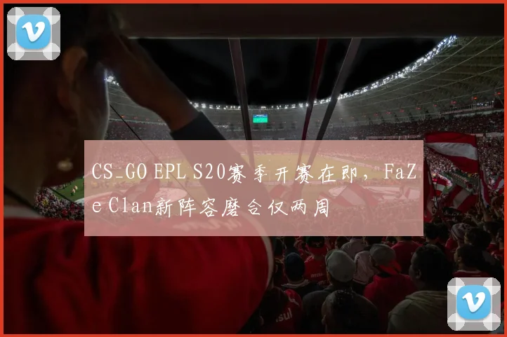 CS_GO EPL S20赛季开赛在即,FaZe Clan新阵容磨合仅两周