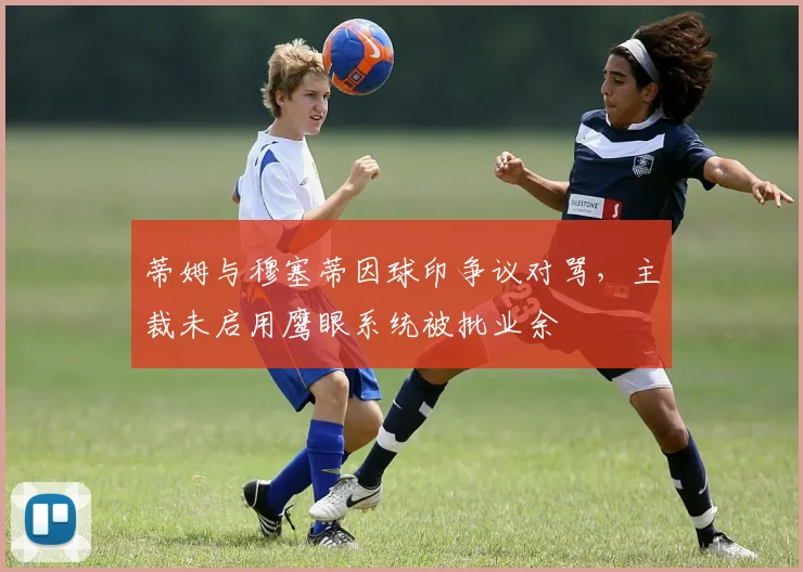 蒂姆与穆塞蒂因球印争议对骂,主裁未启用鹰眼系统被批业余