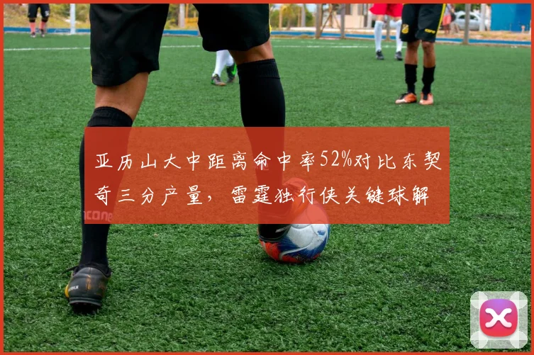 亚历山大中距离命中率52%对比东契奇三分产量，雷霆独行侠关键球解法迥异