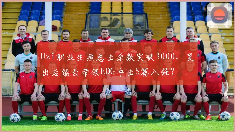 Uzi职业生涯总击杀数突破3000，复出后能否带领EDG冲击S赛八强？