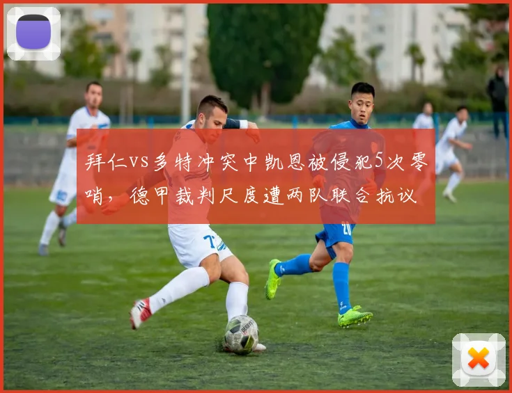拜仁vs多特冲突中凯恩被侵犯5次零哨，德甲裁判尺度遭两队联合抗议__br_