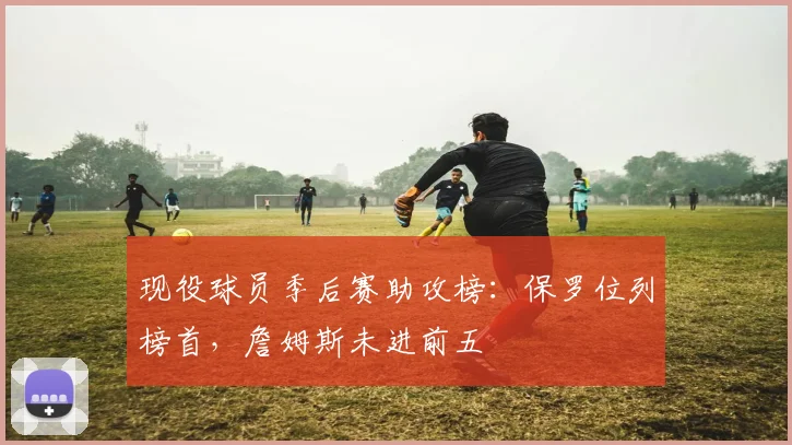 现役球员季后赛助攻榜：保罗位列榜首，詹姆斯未进前五